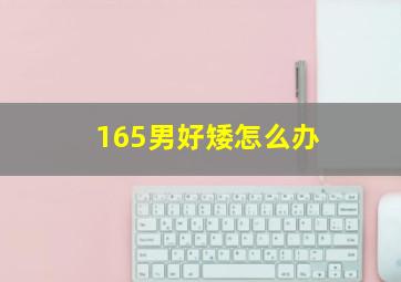 165男好矮怎么办