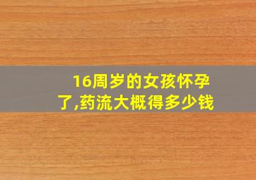 16周岁的女孩怀孕了,药流大概得多少钱