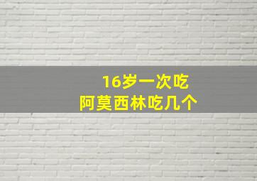 16岁一次吃阿莫西林吃几个