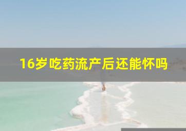 16岁吃药流产后还能怀吗