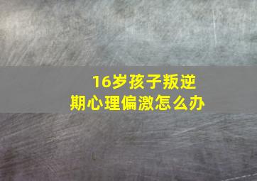 16岁孩子叛逆期心理偏激怎么办