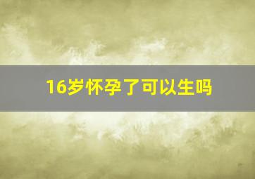 16岁怀孕了可以生吗