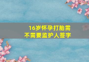 16岁怀孕打胎需不需要监护人签字