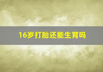 16岁打胎还能生育吗