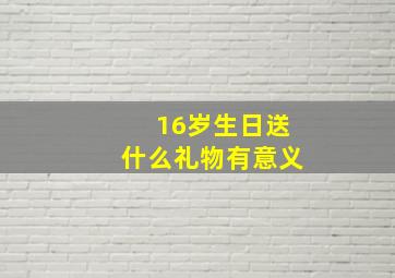 16岁生日送什么礼物有意义