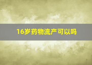 16岁药物流产可以吗