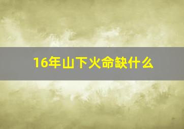 16年山下火命缺什么