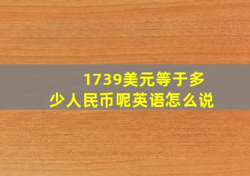 1739美元等于多少人民币呢英语怎么说