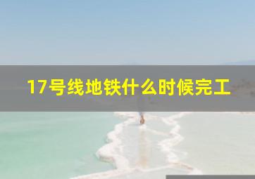 17号线地铁什么时候完工