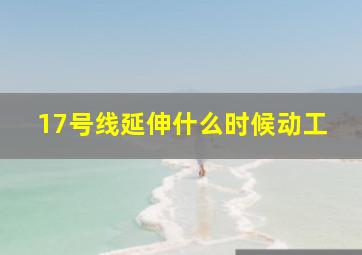 17号线延伸什么时候动工