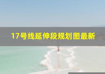 17号线延伸段规划图最新