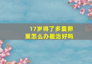 17岁得了多囊卵巢怎么办能治好吗