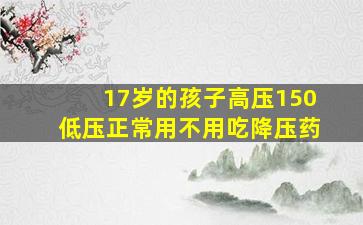 17岁的孩子高压150低压正常用不用吃降压药