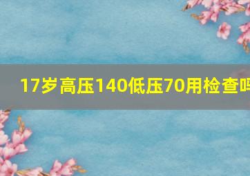 17岁高压140低压70用检查吗