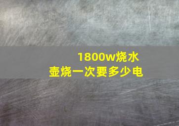 1800w烧水壶烧一次要多少电