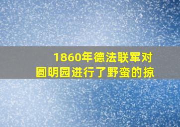 1860年德法联军对圆明园进行了野蛮的掠