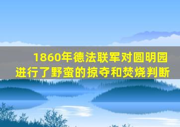 1860年德法联军对圆明园进行了野蛮的掠夺和焚烧判断