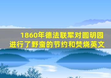 1860年德法联军对圆明园进行了野蛮的节约和焚烧英文