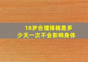 18岁合理排精是多少天一次不会影响身体