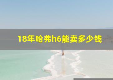 18年哈弗h6能卖多少钱