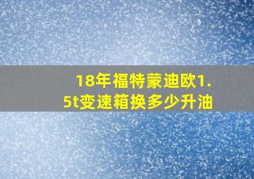 18年福特蒙迪欧1.5t变速箱换多少升油