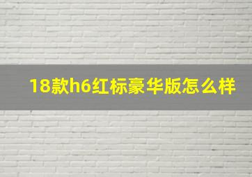 18款h6红标豪华版怎么样