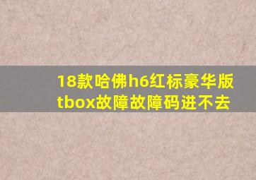 18款哈佛h6红标豪华版tbox故障故障码进不去