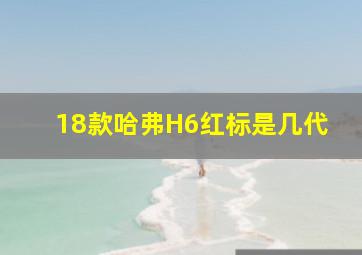 18款哈弗H6红标是几代