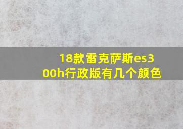 18款雷克萨斯es300h行政版有几个颜色