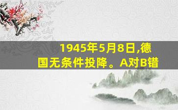 1945年5月8日,德国无条件投降。A对B错