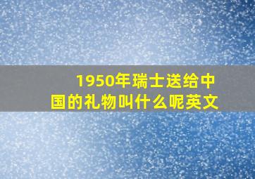 1950年瑞士送给中国的礼物叫什么呢英文