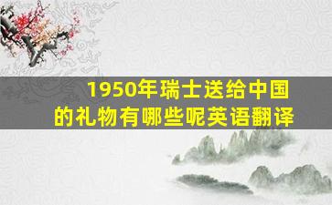 1950年瑞士送给中国的礼物有哪些呢英语翻译