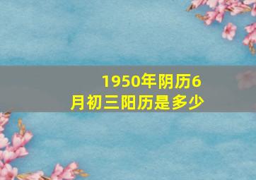 1950年阴历6月初三阳历是多少