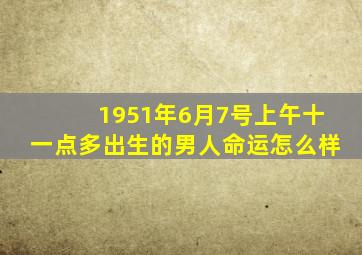 1951年6月7号上午十一点多出生的男人命运怎么样