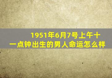 1951年6月7号上午十一点钟出生的男人命运怎么样