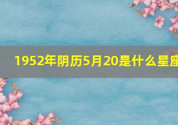 1952年阴历5月20是什么星座