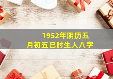 1952年阴历五月初五巳时生人八字