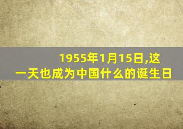 1955年1月15日,这一天也成为中国什么的诞生日