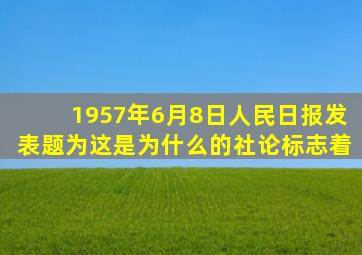 1957年6月8日人民日报发表题为这是为什么的社论标志着