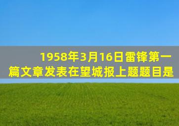 1958年3月16日雷锋第一篇文章发表在望城报上题题目是