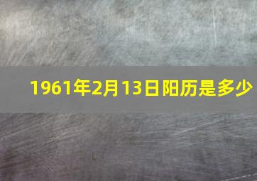 1961年2月13日阳历是多少