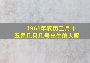 1961年农历二月十五是几月几号出生的人呢