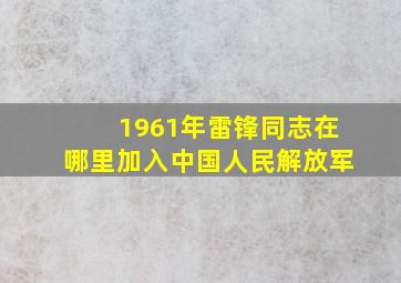 1961年雷锋同志在哪里加入中国人民解放军