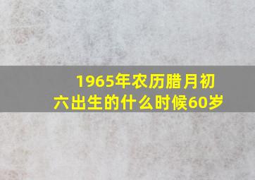 1965年农历腊月初六出生的什么时候60岁