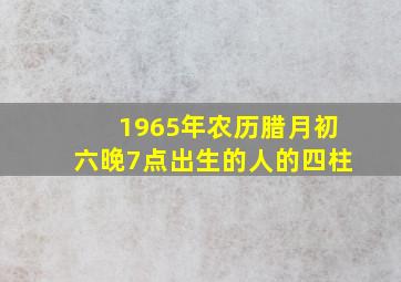 1965年农历腊月初六晚7点出生的人的四柱