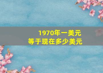 1970年一美元等于现在多少美元