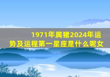 1971年属猪2024年运势及运程第一星座是什么呢女