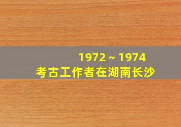 1972～1974考古工作者在湖南长沙