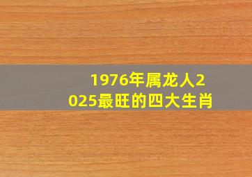 1976年属龙人2025最旺的四大生肖