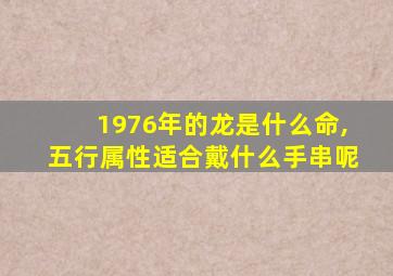 1976年的龙是什么命,五行属性适合戴什么手串呢